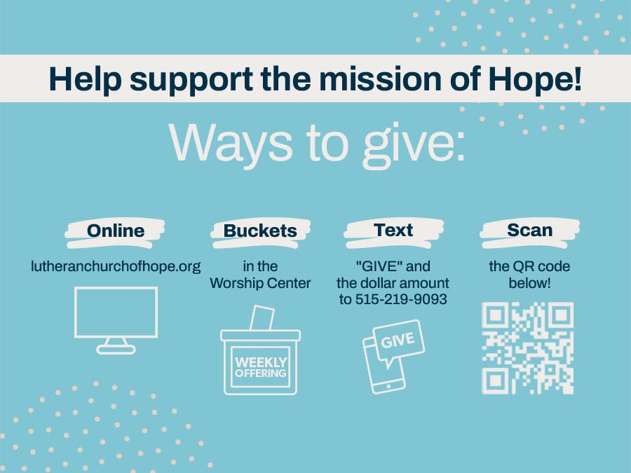 Help support the mission of Hope! Ways to Give: Online at hope wdm dot org, Buckets in the Worship Center, Text "GIVE" and the dollar amount to 515-219-9093, or Scan the QR code.